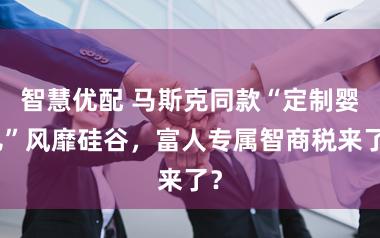 智慧优配 马斯克同款“定制婴儿”风靡硅谷，富人专属智商税来了？