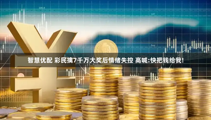 智慧优配 彩民擒7千万大奖后情绪失控 高喊:快把钱给我!
