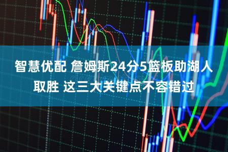 智慧优配 詹姆斯24分5篮板助湖人取胜 这三大关键点不容错过