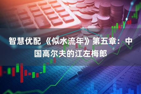 智慧优配 《似水流年》第五章：中国高尔夫的江左梅郎