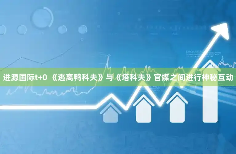 进源国际t+0 《逃离鸭科夫》与《塔科夫》官媒之间进行神秘互动