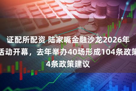 证配所配资 陆家嘴金融沙龙2026年系列活动开幕，去年举办40场形成104条政策建议