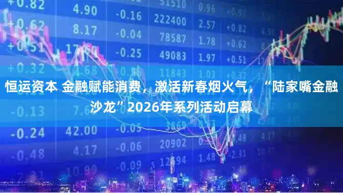 恒运资本 金融赋能消费，激活新春烟火气，“陆家嘴金融沙龙”2026年系列活动启幕