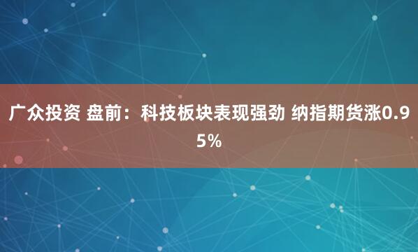 广众投资 盘前：科技板块表现强劲 纳指期货涨0.95%