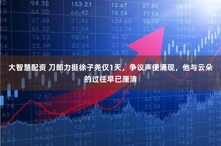 大智慧配资 刀郎力挺徐子尧仅1天，争议声便涌现，他与云朵的过往早已厘清