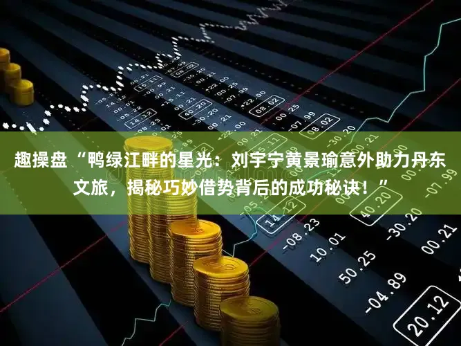 趣操盘 “鸭绿江畔的星光：刘宇宁黄景瑜意外助力丹东文旅，揭秘巧妙借势背后的成功秘诀！”