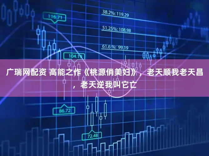 广瑞网配资 高能之作《桃源俏美妇》，老天顺我老天昌，老天逆我叫它亡