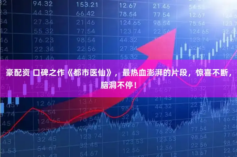 豪配资 口碑之作《都市医仙》，最热血澎湃的片段，惊喜不断，脑洞不停！