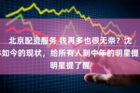 北京配资服务 钱再多也很无奈？沈玉琳如今的现状，给所有人到中年的明星提了醒