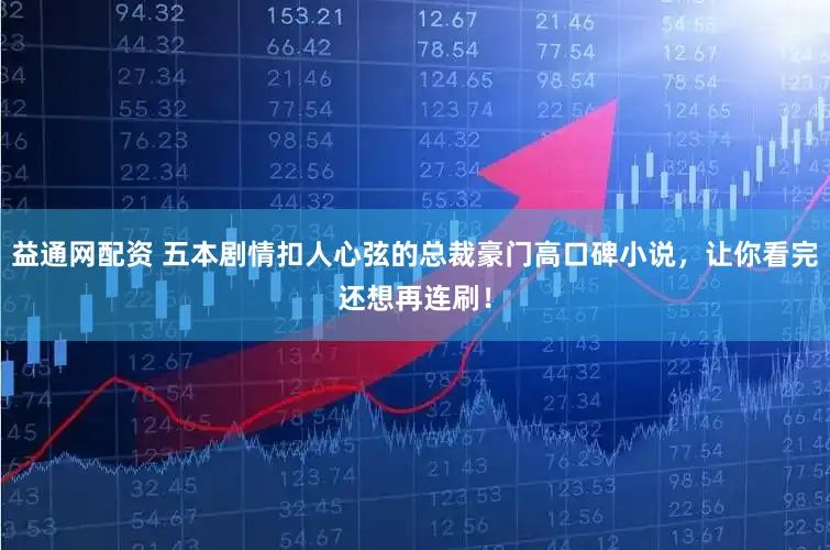 益通网配资 五本剧情扣人心弦的总裁豪门高口碑小说，让你看完还想再连刷！