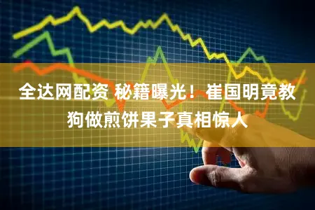 全达网配资 秘籍曝光！崔国明竟教狗做煎饼果子真相惊人