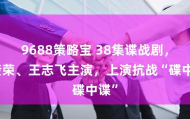 9688策略宝 38集谍战剧，王奎荣、王志飞主演，上演抗战“碟中谍”