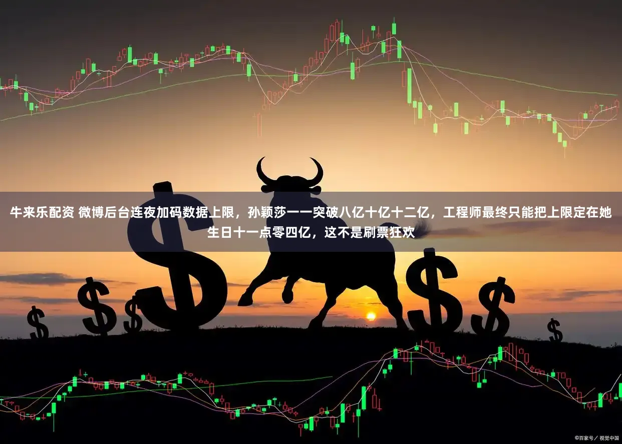 牛来乐配资 微博后台连夜加码数据上限，孙颖莎一一突破八亿十亿十二亿，工程师最终只能把上限定在她生日十一点零四亿，这不是刷票狂欢
