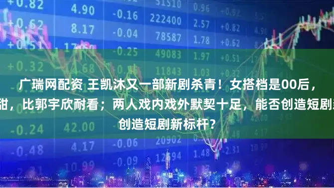 广瑞网配资 王凯沐又一部新剧杀青！女搭档是00后，又美又甜，比郭宇欣耐看；两人戏内戏外默契十足，能否创造短剧新标杆？