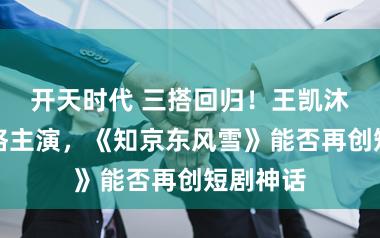 开天时代 三搭回归！王凯沐、王格格主演，《知京东风雪》能否再创短剧神话