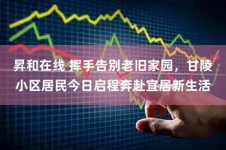 昇和在线 挥手告别老旧家园,甘陵小区居民今日启程奔赴宜居新生活