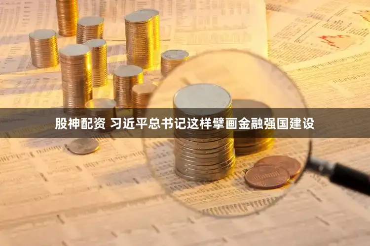 股神配资 习近平总书记这样擘画金融强国建设