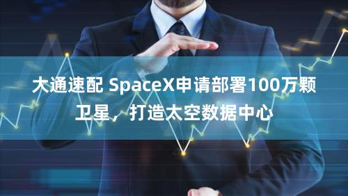 大通速配 SpaceX申请部署100万颗卫星,打造太空数据中心