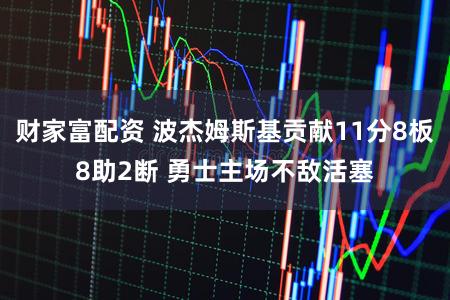 财家富配资 波杰姆斯基贡献11分8板8助2断 勇士主场不敌活塞