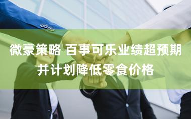 微豪策略 百事可乐业绩超预期并计划降低零食价格