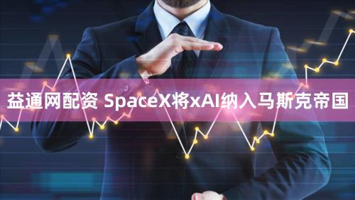 益通网配资 SpaceX将xAI纳入马斯克帝国
