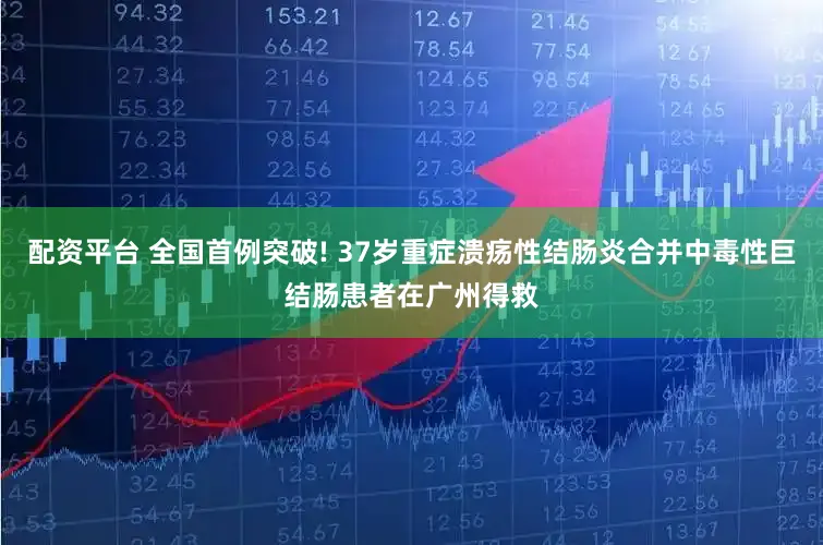 配资平台 全国首例突破! 37岁重症溃疡性结肠炎合并中毒性巨结肠患者在广州得救