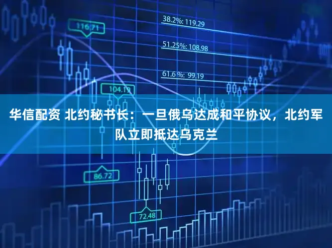 华信配资 北约秘书长：一旦俄乌达成和平协议，北约军队立即抵达乌克兰