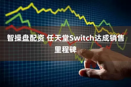 智操盘配资 任天堂Switch达成销售里程碑