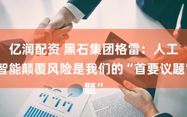 亿润配资 黑石集团格雷：人工智能颠覆风险是我们的“首要议题”
