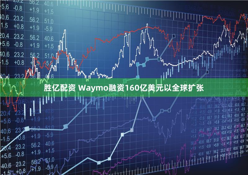 胜亿配资 Waymo融资160亿美元以全球扩张