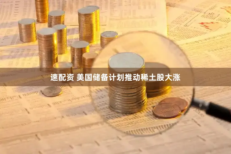 速配资 美国储备计划推动稀土股大涨