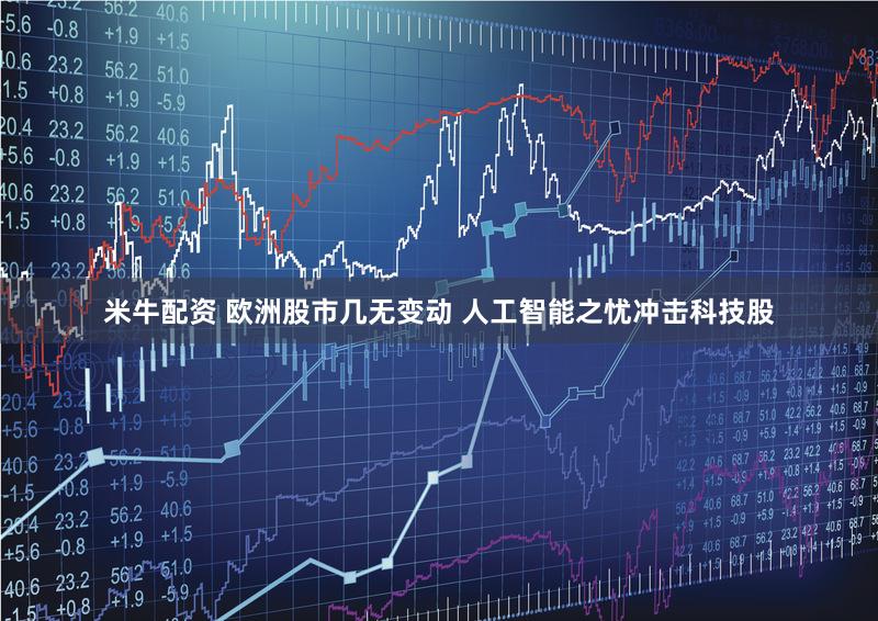 米牛配资 欧洲股市几无变动 人工智能之忧冲击科技股