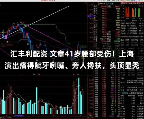 汇丰利配资 文章41岁腰部受伤！上海演出痛得龇牙咧嘴、旁人搀扶，头顶显秃