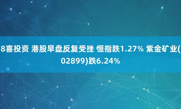 8喜投资 港股早盘反复受挫 恒指跌1.27% 紫金矿业(02899)跌6.24%