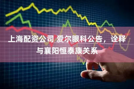 上海配资公司 爱尔眼科公告，诠释与襄阳恒泰康关系