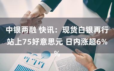 中银两融 快讯：现货白银再行站上75好意思元 日内涨超6%