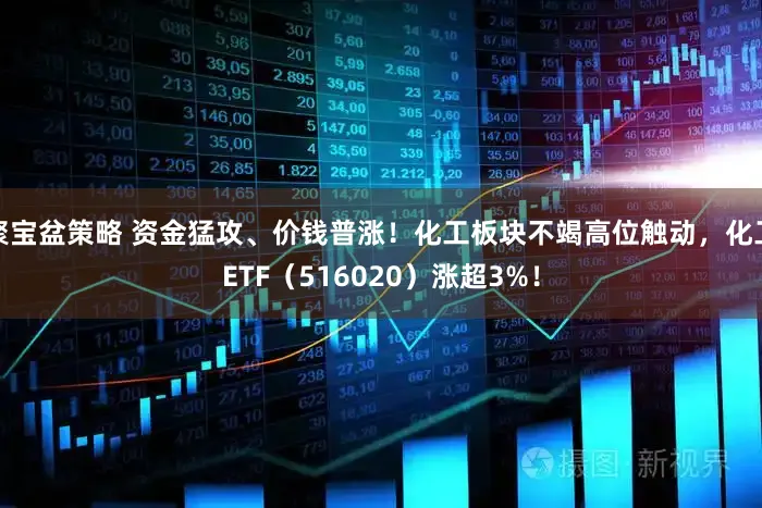 聚宝盆策略 资金猛攻、价钱普涨！化工板块不竭高位触动，化工ETF（516020）涨超3%！