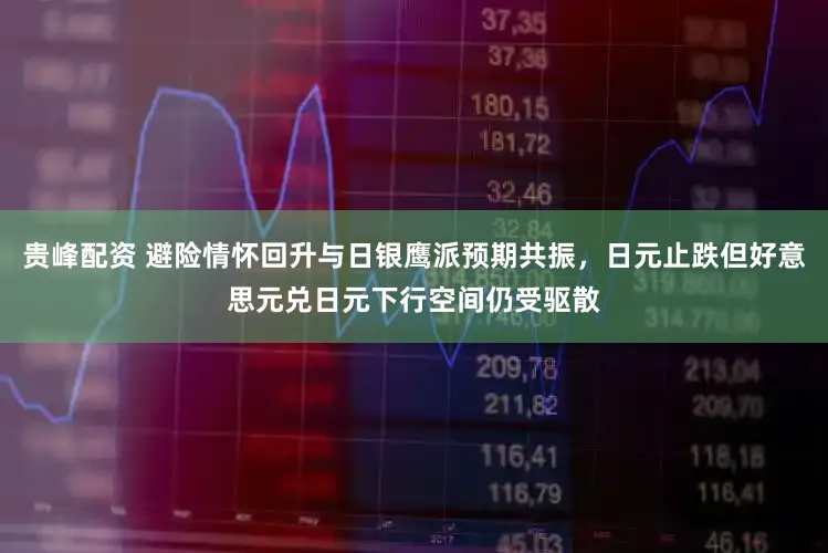 贵峰配资 避险情怀回升与日银鹰派预期共振，日元止跌但好意思元兑日元下行空间仍受驱散