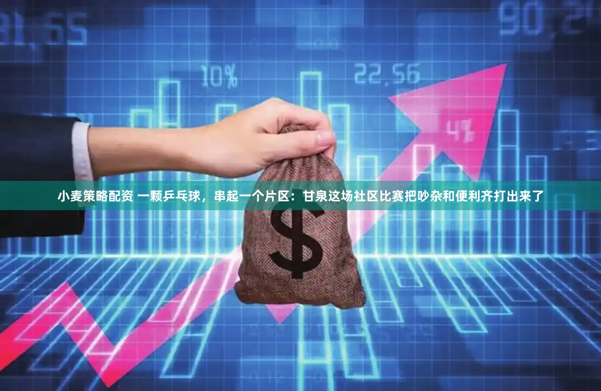 小麦策略配资 一颗乒乓球，串起一个片区：甘泉这场社区比赛把吵杂和便利齐打出来了