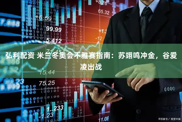弘利配资 米兰冬奥会不雅赛指南：苏翊鸣冲金，谷爱凌出战