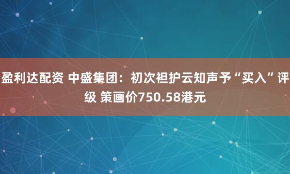 盈利达配资 中盛集团：初次袒护云知声予“买入”评级 策画价750.58港元