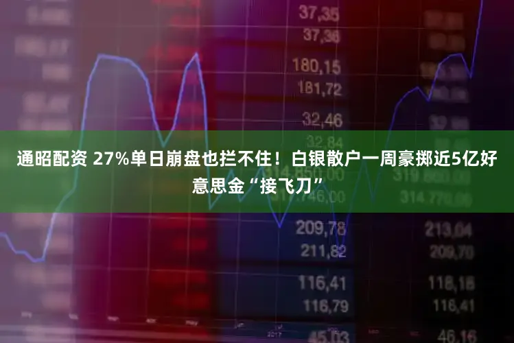 通昭配资 27%单日崩盘也拦不住！白银散户一周豪掷近5亿好意思金“接飞刀”