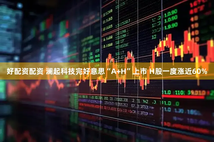 好配资配资 澜起科技完好意思“A+H”上市 H股一度涨近60%