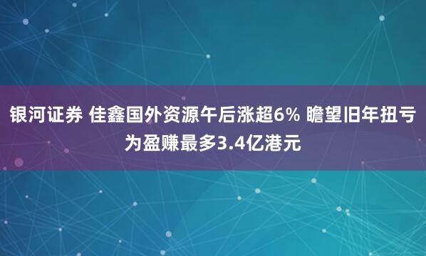 银河证券 佳鑫国外资源午后涨超6% 瞻望旧年扭亏为盈赚最多3.4亿港元