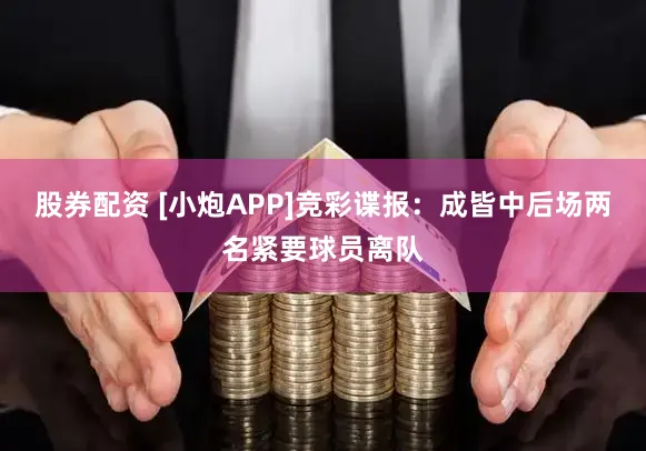 股券配资 [小炮APP]竞彩谍报：成皆中后场两名紧要球员离队