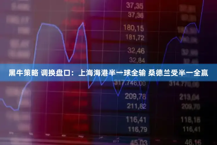 黑牛策略 调换盘口:上海海港半一球全输 桑德兰受半一全赢