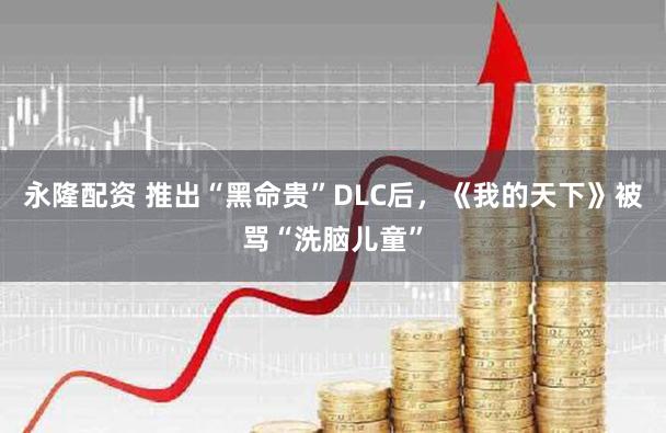 永隆配资 推出“黑命贵”DLC后，《我的天下》被骂“洗脑儿童”