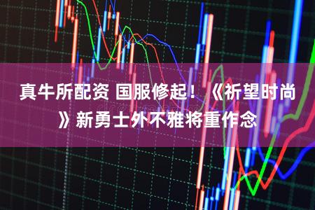 真牛所配资 国服修起！《祈望时尚》新勇士外不雅将重作念