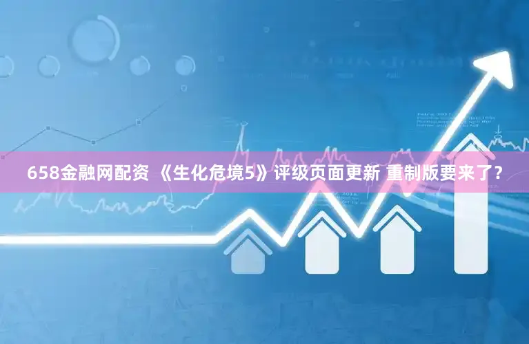 658金融网配资 《生化危境5》评级页面更新 重制版要来了?