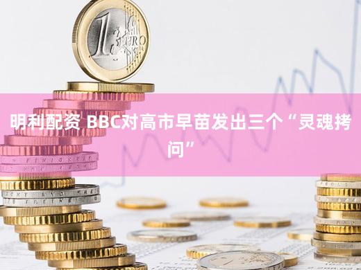 明利配资 BBC对高市早苗发出三个“灵魂拷问”